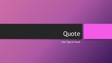 Quote One Type of Hook. What is a Quote? A quote occurd when a writer uses the exact words of someone else and cites the speaker. Using the quote of someone.