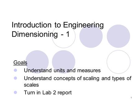 1 Introduction to Engineering Dimensioning - 1 Goals Understand units and measures Understand concepts of scaling and types of scales Turn in Lab 2 report.