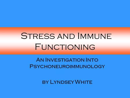 Stress and Immune Functioning An Investigation Into Psychoneuroimmunology by Lyndsey White.