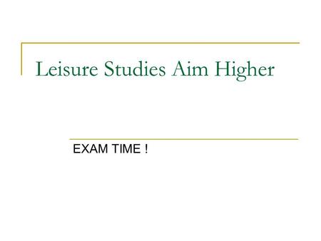 Leisure Studies Aim Higher EXAM TIME !. Dealing with exam anxiety is something we all have to face, anyone going into an exam not feeling the least.