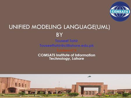 UNIFIED MODELING LANGUAGE(UML) BY Touseef Tahir Lecturer CS COMSATS Institute of Information Technology, Lahore.