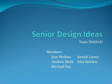 Senior Design Ideas Team INASAD Members: Jose Medina Joseph Leone