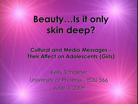 Beauty…Is it only skin deep? Cultural and Media Messages - Their Affect on Adolescents (Girls) Kelly Schaefer University of Phoenix - EDU 566 June 3, 2009.