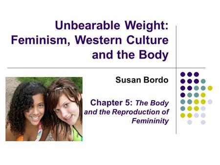 Unbearable Weight: Feminism, Western Culture and the Body Susan Bordo Chapter 5: The Body and the Reproduction of Femininity.