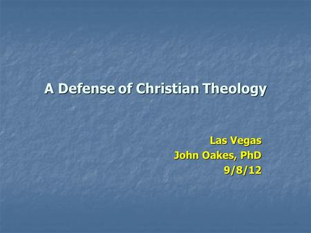 A Defense of Christian Theology Las Vegas John Oakes, PhD 9/8/12.