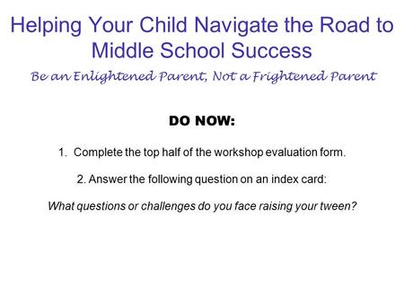 Helping Your Child Navigate the Road to Middle School Success Be an Enlightened Parent, Not a Frightened Parent DO NOW: 1. Complete the top half of the.