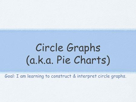 Circle Graphs (a.k.a. Pie Charts) Goal: I am learning to construct & interpret circle graphs.