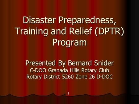 Disaster Preparedness, Training and Relief (DPTR) Program Presented By Bernard Snider C-DOO Granada Hills Rotary Club Rotary District 5260 Zone 26 D-DOC.