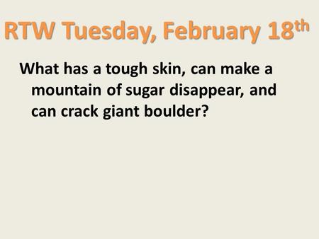 RTW Tuesday, February 18 th What has a tough skin, can make a mountain of sugar disappear, and can crack giant boulder?