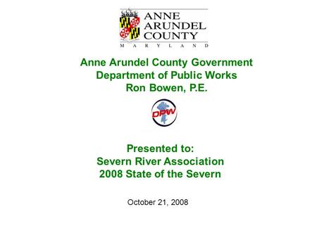 Presented to: Severn River Association 2008 State of the Severn Anne Arundel County Government Department of Public Works Ron Bowen, P.E. October 21, 2008.