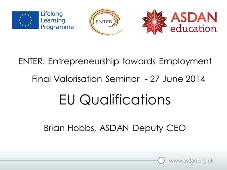 EU Qualifications ENTER: Entrepreneurship towards Employment Final Valorisation Seminar - 27 June 2014 Brian Hobbs, ASDAN Deputy CEO.