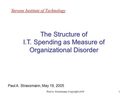 Paul A. Strassmann, Copyright 20051 Stevens Institute of Technology The Structure of I.T. Spending as Measure of Organizational Disorder Paul A. Strassmann,