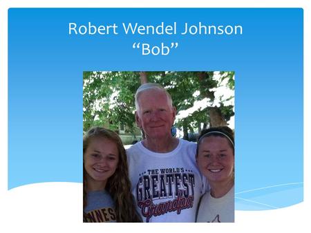 Robert Wendel Johnson “Bob”.  Born March 5 th 1935  Parkville, MN  Youngest of 3 boys  Spent 2 yrs. In the Marines  Received a degree in Mathematics.