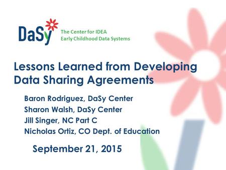 The Center for IDEA Early Childhood Data Systems Lessons Learned from Developing Data Sharing Agreements Baron Rodriguez, DaSy Center Sharon Walsh, DaSy.