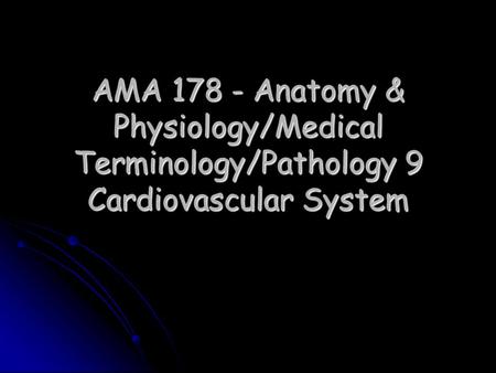 AMA 178 - Anatomy & Physiology/Medical Terminology/Pathology 9 Cardiovascular System.