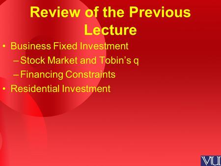 Review of the Previous Lecture Business Fixed Investment –Stock Market and Tobin’s q –Financing Constraints Residential Investment.