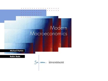 Bade-Parkin: Modern Macroeconomics, 4 th Edition, © Prentice Hall Canada, 2000 CHAPTER 1 investment.