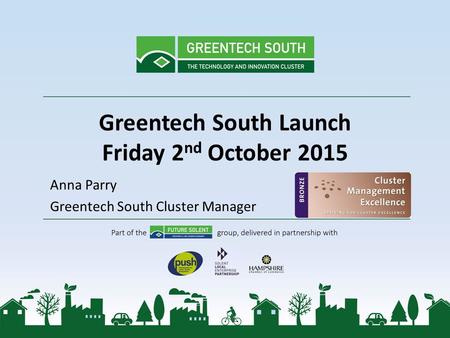 Greentech South Launch Friday 2 nd October 2015 Anna Parry Greentech South Cluster Manager.