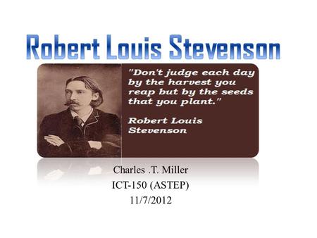 Charles.T. Miller ICT-150 (ASTEP) 11/7/2012. Robert Louis Stevenson was born November 13, 1850 in Edinburgh, Scotland. In 1867, Stevenson entered Edinburgh.