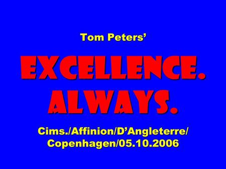 Tom Peters’ EXCELLENCE. ALWAYS. Cims./Affinion/D’Angleterre/ Copenhagen/05.10.2006.