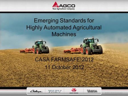 © 2012 AGCO Corporation All rights reserved. Emerging Standards for Highly Automated Agricultural Machines CASA FARMSAFE!2012 11 October 2012.