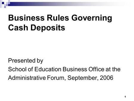 1 Business Rules Governing Cash Deposits Presented by School of Education Business Office at the Administrative Forum, September, 2006.