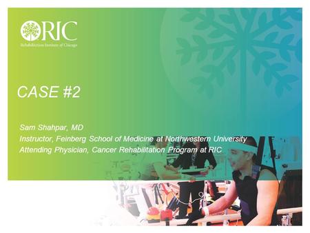 1 CASE #2 Sam Shahpar, MD Instructor, Feinberg School of Medicine at Northwestern University Attending Physician, Cancer Rehabilitation Program at RIC.