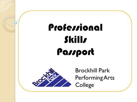 Professional Skills Passport Brockhill Park Performing Arts College.