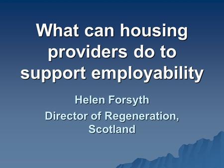 What can housing providers do to support employability Helen Forsyth Director of Regeneration, Scotland.