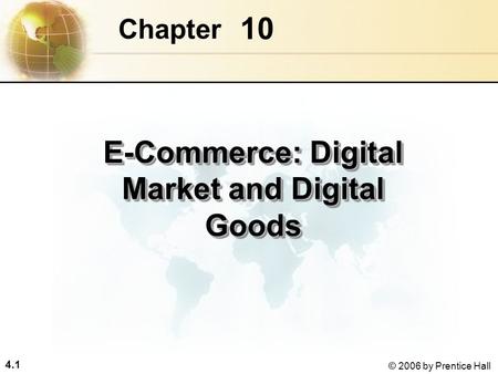 4.1 © 2006 by Prentice Hall 10 Chapter E-Commerce: Digital Market and Digital Goods.