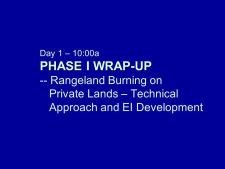 PHASE I WRAP-UP Day 1 – 10:00a PHASE I WRAP-UP -- Rangeland Burning on Private Lands – Technical Approach and EI Development.