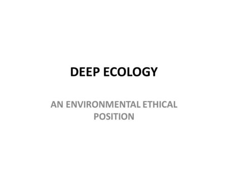 DEEP ECOLOGY AN ENVIRONMENTAL ETHICAL POSITION. Human beings are destroying the planet It is a major concern of environmental ethics that human beings.