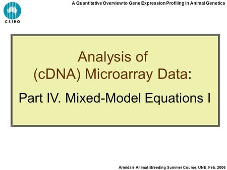 A Quantitative Overview to Gene Expression Profiling in Animal Genetics Armidale Animal Breeding Summer Course, UNE, Feb. 2006 Analysis of (cDNA) Microarray.