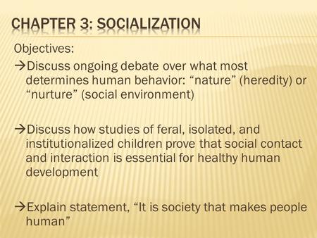 Objectives:  Discuss ongoing debate over what most determines human behavior: “nature” (heredity) or “nurture” (social environment)  Discuss how studies.