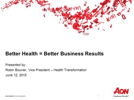 Aon Hewitt | Communication 1 Better Health = Better Business Results Presented by: Robin Bouvier, Vice President – Health Transformation June 12, 2015.