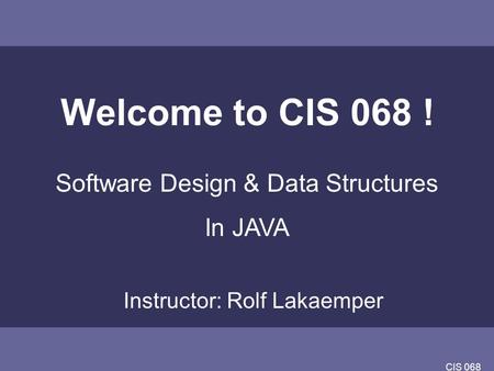 CIS 068 Welcome to CIS 068 ! Software Design & Data Structures In JAVA Instructor: Rolf Lakaemper.