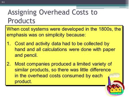 When cost systems were developed in the 1800s, the emphasis was on simplicity because: 1. Cost and activity data had to be collected by hand and all calculations.