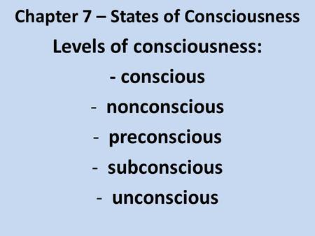 Chapter 7 – States of Consciousness Levels of consciousness: - conscious -nonconscious -preconscious -subconscious -unconscious.