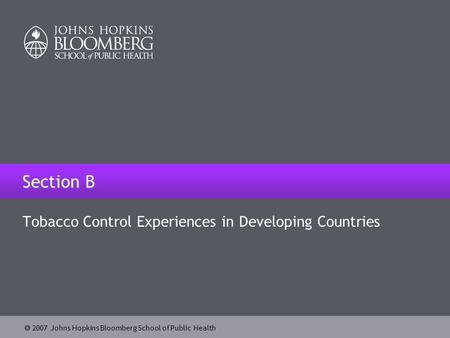  2007 Johns Hopkins Bloomberg School of Public Health Section B Tobacco Control Experiences in Developing Countries.