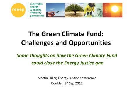 The Green Climate Fund: Challenges and Opportunities Some thoughts on how the Green Climate Fund could close the Energy Justice gap Martin Hiller, Energy.