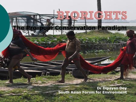 The Pro-poor Conservation Paradigm Dr Dipayan Dey South Asian Forum for Environment.