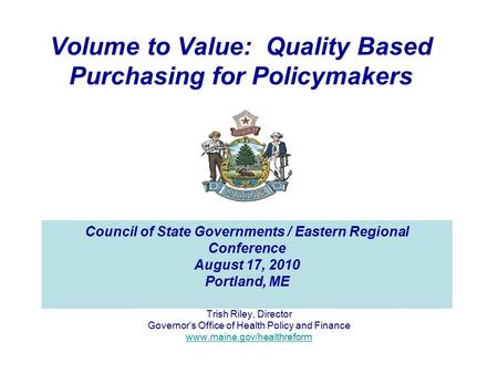 Volume to Value: Quality Based Purchasing for Policymakers Trish Riley, Director Governor’s Office of Health Policy and Finance www.maine.gov/healthreform.