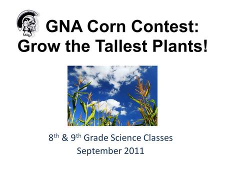 GNA Corn Contest: Grow the Tallest Plants! 8 th & 9 th Grade Science Classes September 2011.