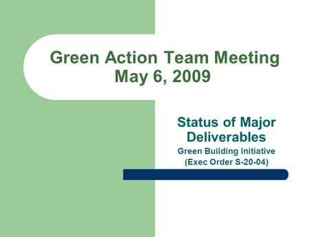 Green Action Team Meeting May 6, 2009 Status of Major Deliverables Green Building Initiative (Exec Order S-20-04)