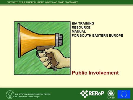 SUPPORTED BY THE EUROPEAN UNION’S OBNOVA AND PHARE PROGRAMMES Public Involvement EIA TRAINING RESOURCE MANUAL FOR SOUTH EASTERN EUROPE.