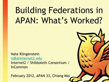 Building Federations in APAN: What’s Worked? Nate Klingenstein Internet2 / Shibboleth Consortium / InCommon February 2012, APAN 33, Chiang.