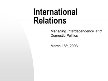 International Relations Managing Interdependence and Domestic Politics March 18 th, 2003.