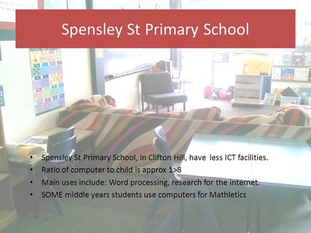 Spensley St Primary School Spensley St Primary School, in Clifton Hill, have less ICT facilities. Ratio of computer to child is approx 1>8 Main uses include: