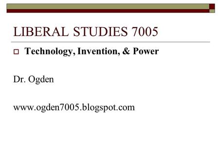 LIBERAL STUDIES 7005  Technology, Invention, & Power Dr. Ogden www.ogden7005.blogspot.com.