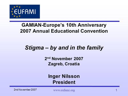 2nd November 2007 www.eufami.org1 GAMIAN-Europe’s 10th Anniversary 2007 Annual Educational Convention Stigma – by and in the family 2 nd November 2007.